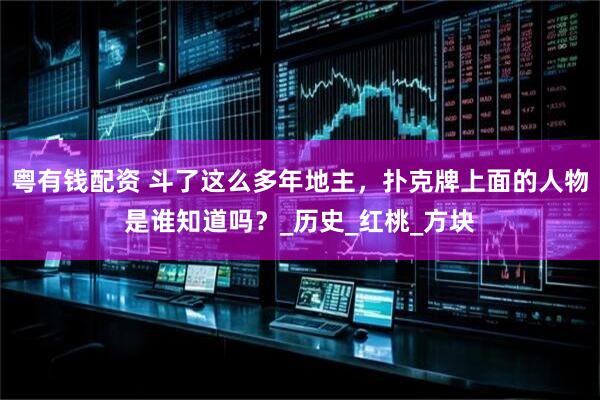 粤有钱配资 斗了这么多年地主，扑克牌上面的人物是谁知道吗？_历史_红桃_方块