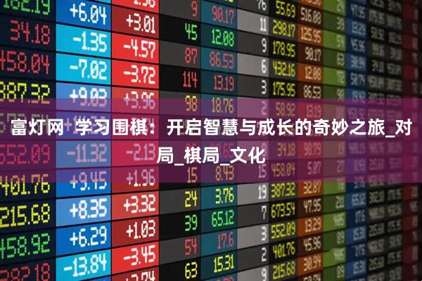 富灯网  学习围棋：开启智慧与成长的奇妙之旅_对局_棋局_文化