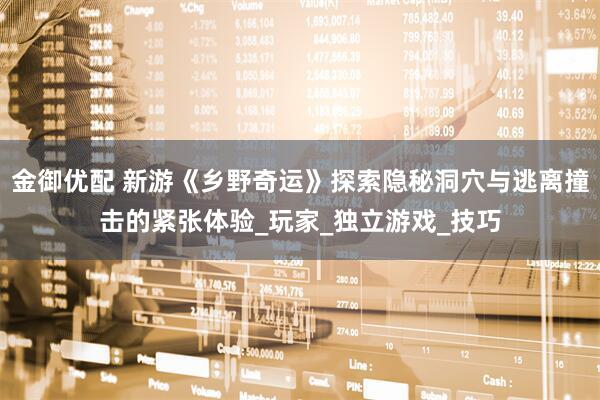 金御优配 新游《乡野奇运》探索隐秘洞穴与逃离撞击的紧张体验_玩家_独立游戏_技巧