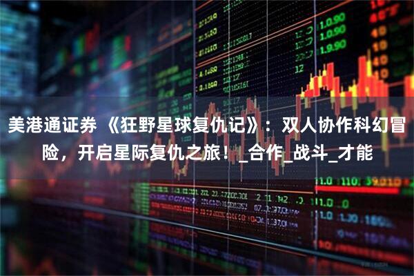 美港通证券 《狂野星球复仇记》：双人协作科幻冒险，开启星际复仇之旅！_合作_战斗_才能