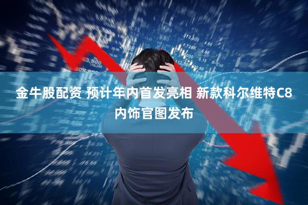 金牛股配资 预计年内首发亮相 新款科尔维特C8内饰官图发布