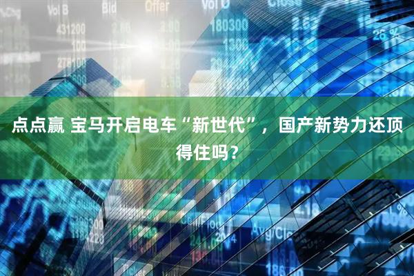 点点赢 宝马开启电车“新世代”，国产新势力还顶得住吗？