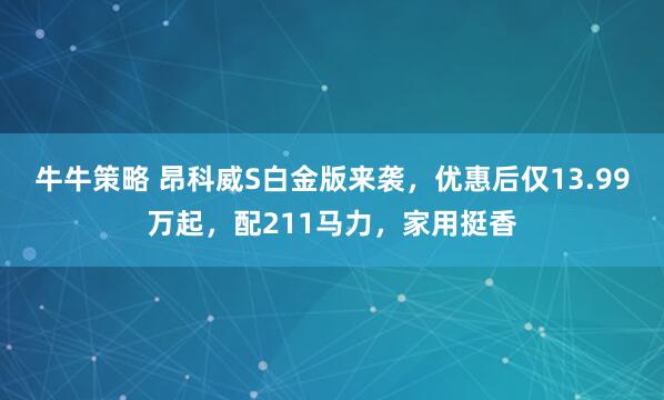 牛牛策略 昂科威S白金版来袭，优惠后仅13.99万起，配211马力，家用挺香