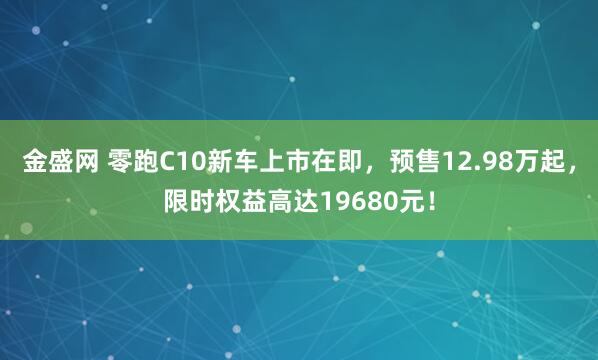 金盛网 零跑C10新车上市在即，预售12.98万起，限时权益高达19680元！