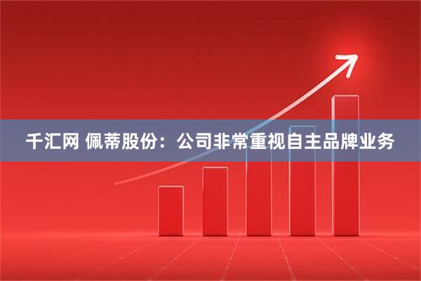 千汇网 佩蒂股份：公司非常重视自主品牌业务