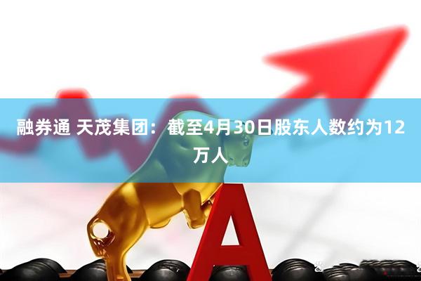 融券通 天茂集团：截至4月30日股东人数约为12万人