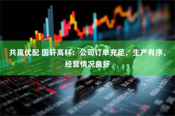 共赢优配 国轩高科：公司订单充足，生产有序，经营情况良好