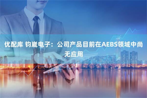 优配库 钧崴电子：公司产品目前在AEBS领域中尚无应用
