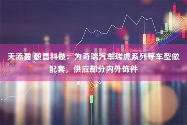天添盈 毅昌科技：为奇瑞汽车瑞虎系列等车型做配套，供应部分内外饰件