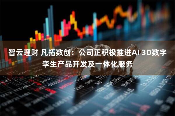 智云理财 凡拓数创：公司正积极推进AI 3D数字孪生产品开发及一体化服务