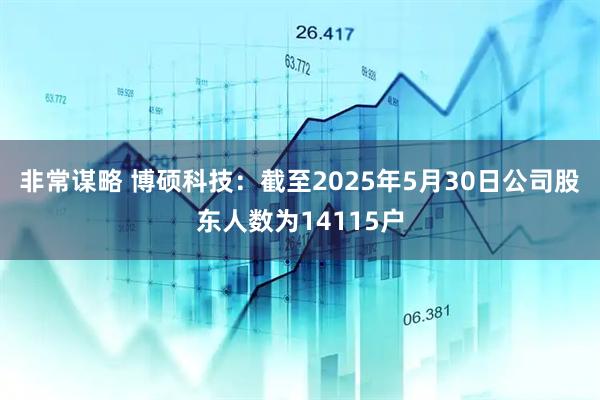 非常谋略 博硕科技：截至2025年5月30日公司股东人数为14115户