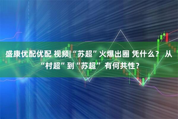 盛康优配优配 视频|“苏超”火爆出圈 凭什么？ 从“村超”到“苏超” 有何共性？
