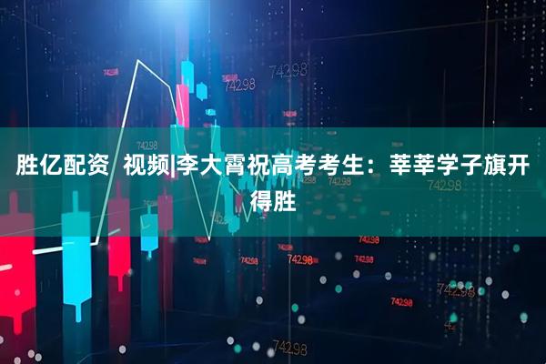 胜亿配资  视频|李大霄祝高考考生：莘莘学子旗开得胜