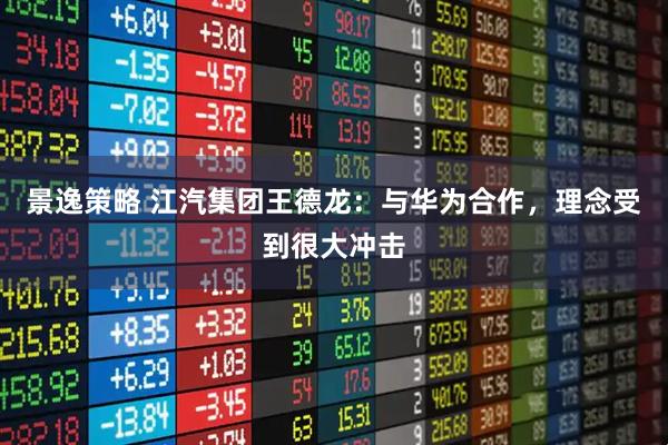 景逸策略 江汽集团王德龙：与华为合作，理念受到很大冲击