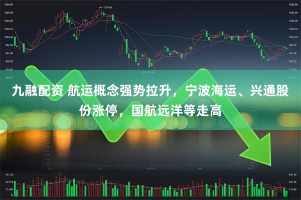 九融配资 航运概念强势拉升，宁波海运、兴通股份涨停，国航远洋等走高