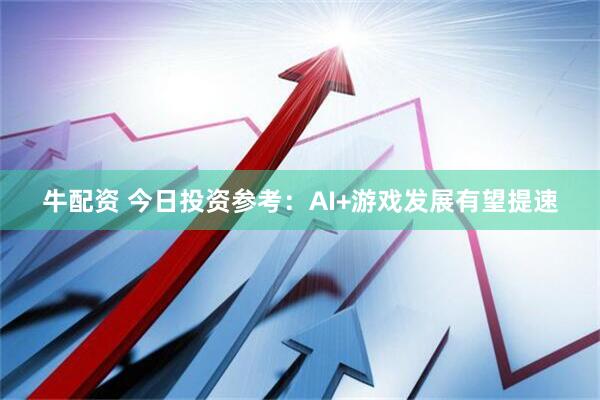 牛配资 今日投资参考：AI+游戏发展有望提速
