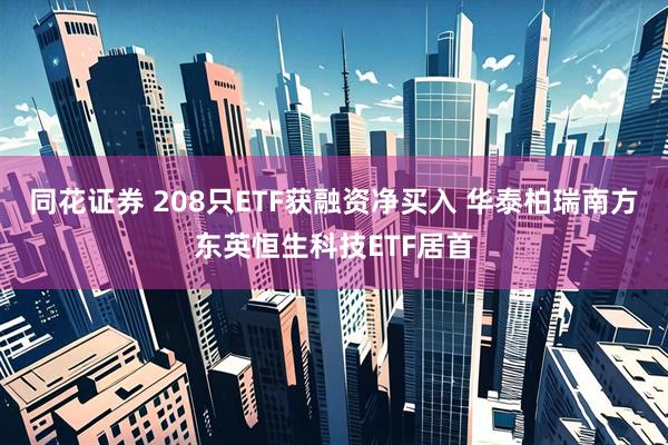 同花证券 208只ETF获融资净买入 华泰柏瑞南方东英恒生科技ETF居首