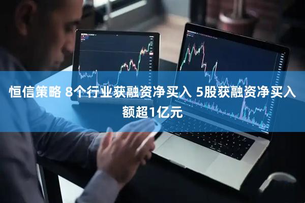 恒信策略 8个行业获融资净买入 5股获融资净买入额超1亿元