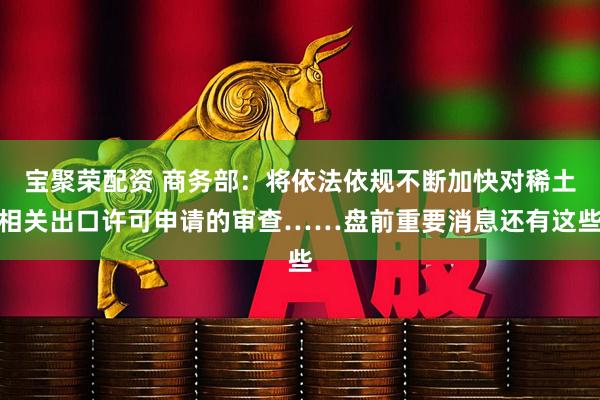 宝聚荣配资 商务部：将依法依规不断加快对稀土相关出口许可申请的审查……盘前重要消息还有这些