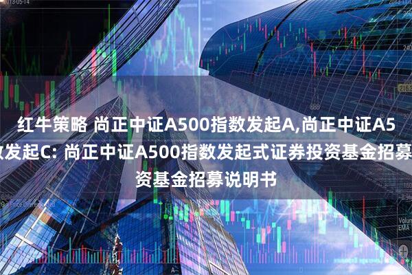 红牛策略 尚正中证A500指数发起A,尚正中证A500指数发起C: 尚正中证A500指数发起式证券投资基金招募说明书