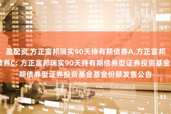 盈配资 方正富邦瑞实90天持有期债券A,方正富邦瑞实90天持有期债券C: 方正富邦瑞实90天持有期债券型证券投资基金基金份额发售公告