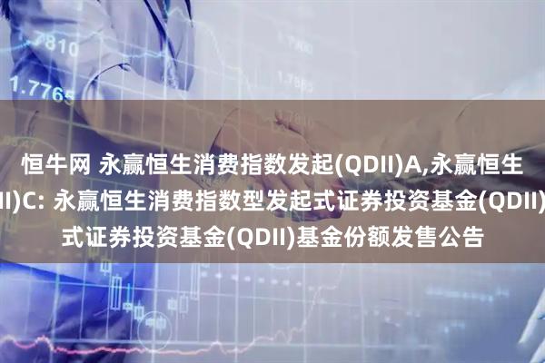 恒牛网 永赢恒生消费指数发起(QDII)A,永赢恒生消费指数发起(QDII)C: 永赢恒生消费指数型发起式证券投资基金(QDII)基金份额发售公告