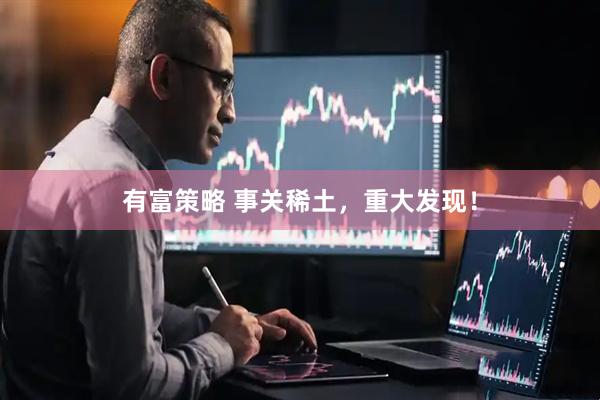 有富策略 事关稀土，重大发现！