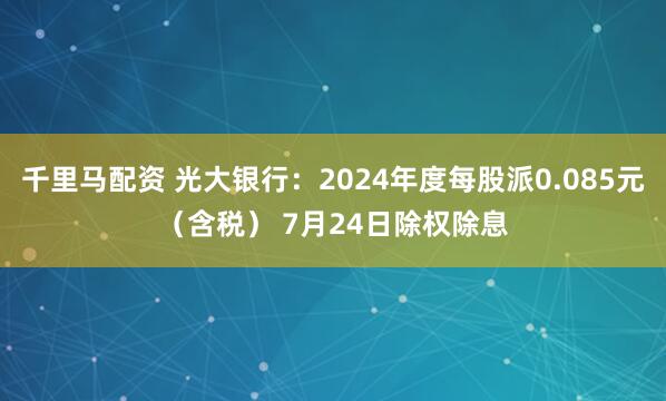 千里马配资 光大银行：2024年度每股派0.085元（含税） 7月24日除权除息