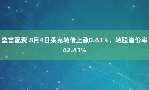 垒富配资 8月4日莱克转债上涨0.63%，转股溢价率62.41%