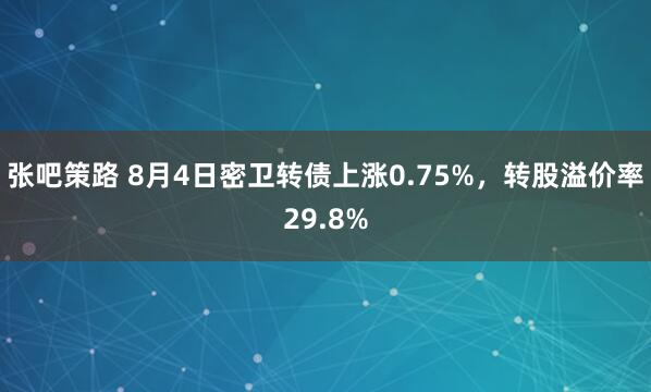 张吧策路 8月4日密卫转债上涨0.75%，转股溢价率29.8%
