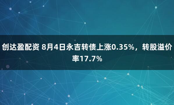 创达盈配资 8月4日永吉转债上涨0.35%，转股溢价率17.7%
