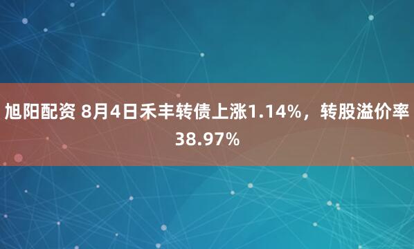 旭阳配资 8月4日禾丰转债上涨1.14%，转股溢价率38.97%