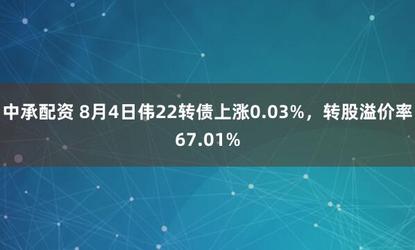 中承配资 8月4日伟22转债上涨0.03%，转股溢价率67.01%