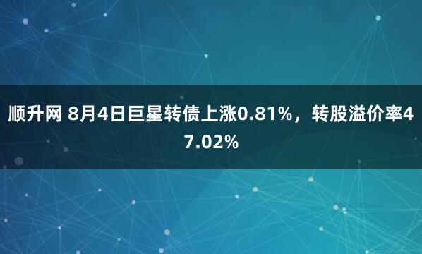 顺升网 8月4日巨星转债上涨0.81%，转股溢价率47.02%