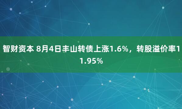 智财资本 8月4日丰山转债上涨1.6%，转股溢价率11.95%