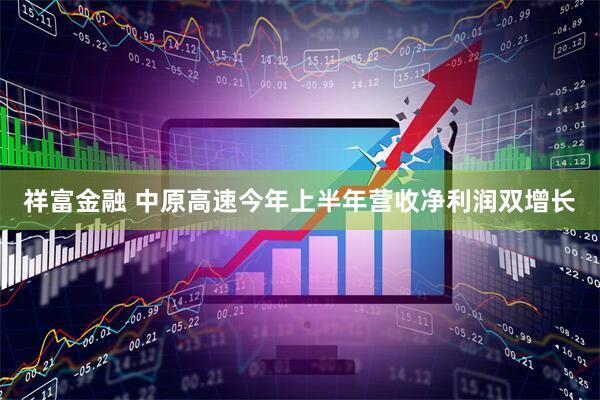 祥富金融 中原高速今年上半年营收净利润双增长