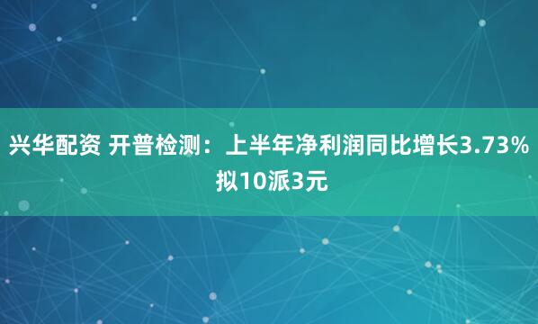 兴华配资 开普检测：上半年净利润同比增长3.73% 拟10派3元