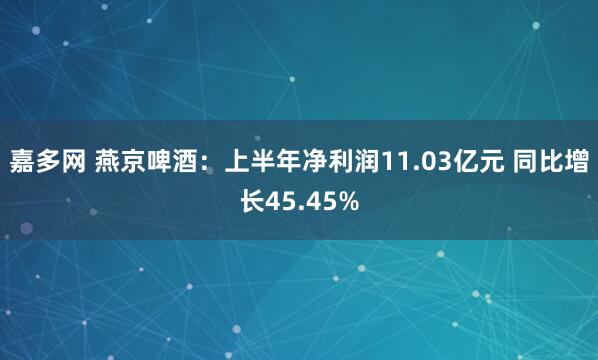 嘉多网 燕京啤酒：上半年净利润11.03亿元 同比增长45.45%