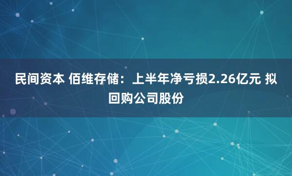 民间资本 佰维存储：上半年净亏损2.26亿元 拟回购公司股份