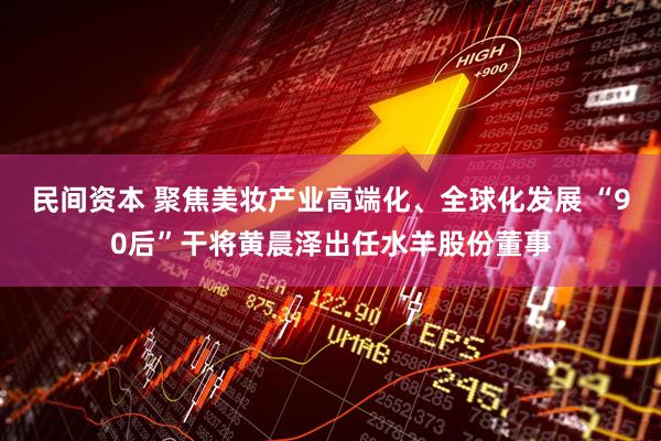 民间资本 聚焦美妆产业高端化、全球化发展 “90后”干将黄晨泽出任水羊股份董事
