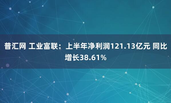 普汇网 工业富联：上半年净利润121.13亿元 同比增长38.61%