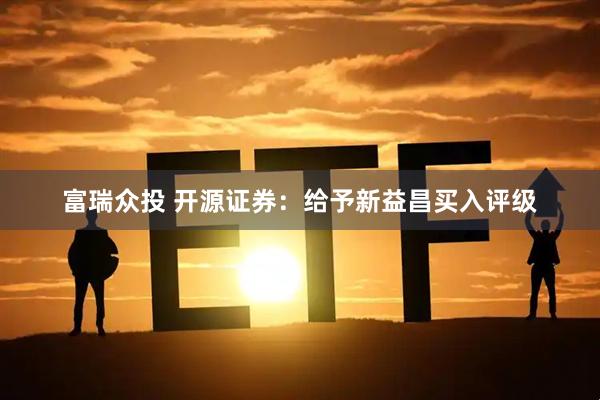 富瑞众投 开源证券：给予新益昌买入评级