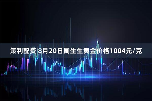 策利配资 8月20日周生生黄金价格1004元/克