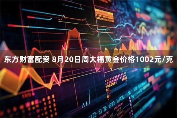 东方财富配资 8月20日周大福黄金价格1002元/克