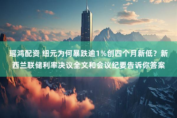 瑶鸿配资 纽元为何暴跌逾1%创四个月新低？新西兰联储利率决议全文和会议纪要告诉你答案