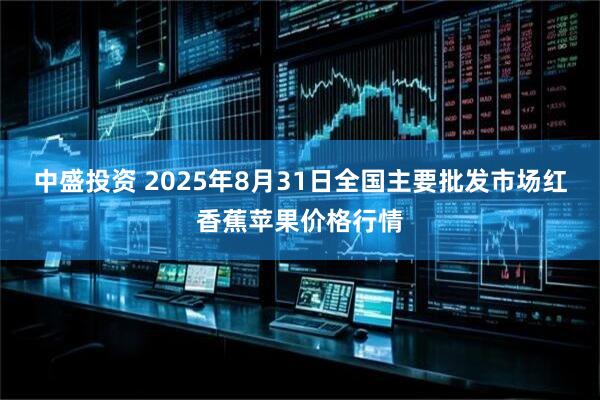 中盛投资 2025年8月31日全国主要批发市场红香蕉苹果价格行情