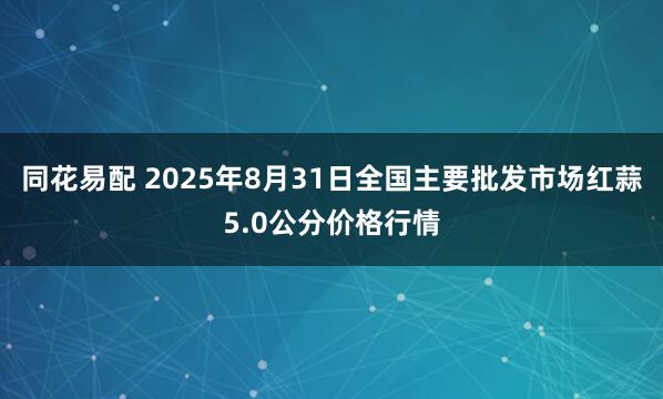 同花易配 2025年8月31日全国主要批发市场红蒜5.0公分价格行情
