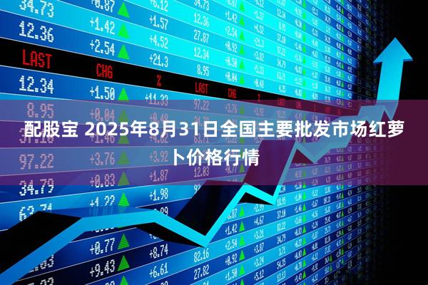 配股宝 2025年8月31日全国主要批发市场红萝卜价格行情
