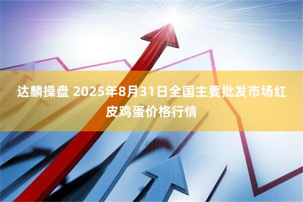 达麟操盘 2025年8月31日全国主要批发市场红皮鸡蛋价格行情