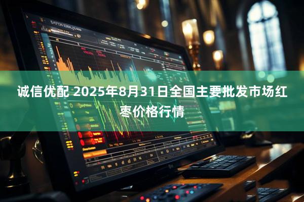诚信优配 2025年8月31日全国主要批发市场红枣价格行情